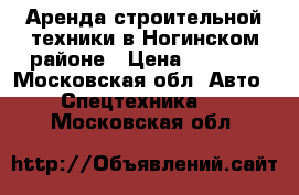 Аренда строительной техники в Ногинском районе › Цена ­ 1 500 - Московская обл. Авто » Спецтехника   . Московская обл.